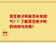 灵芝孢子粉能否补充阳气？？了解灵芝孢子粉的功效与作用？