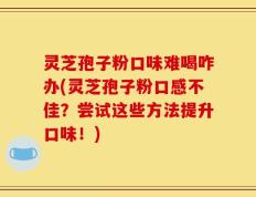 灵芝孢子粉口味难喝咋办(灵芝孢子粉口感不佳？尝试这些方法提升口味！)