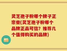 灵芝孢子粉哪个牌子正宗些(灵芝孢子粉哪个品牌正品可信？推荐几个值得购买的品牌)
