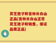 灵芝孢子粉吉林长白山正品(吉林长白山正宗灵芝孢子粉销售，保证品质正品)