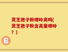 灵芝孢子粉嘌呤高吗(灵芝孢子粉含高量嘌呤？)