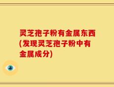 灵芝孢子粉有金属东西(发现灵芝孢子粉中有金属成分)