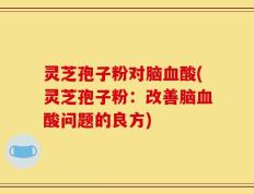 灵芝孢子粉对脑血酸(灵芝孢子粉：改善脑血酸问题的良方)