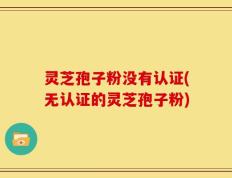 灵芝孢子粉没有认证(无认证的灵芝孢子粉)