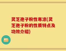 灵芝孢子粉性寒凉(灵芝孢子粉的性质特点及功效介绍)