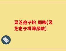 灵芝孢子粉 尿酸(灵芝孢子粉降尿酸)