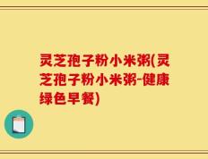 灵芝孢子粉小米粥(灵芝孢子粉小米粥-健康绿色早餐)