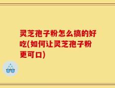灵芝孢子粉怎么搞的好吃(如何让灵芝孢子粉更可口)