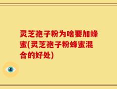 灵芝孢子粉为啥要加蜂蜜(灵芝孢子粉蜂蜜混合的好处)
