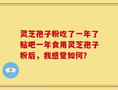 灵芝孢子粉吃了一年了贴吧一年食用灵芝孢子粉后，我感觉如何？