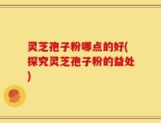 灵芝孢子粉哪点的好(探究灵芝孢子粉的益处)