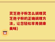 灵芝孢子粉怎么调理灵芝孢子粉的正确调理方法，让您轻松享用健康美味)