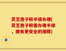 灵芝孢子粉手续办理(灵芝孢子粉需办理手续，拥有更安全的保障)