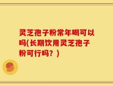 灵芝孢子粉常年喝可以吗(长期饮用灵芝孢子粉可行吗？)
