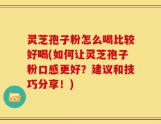 灵芝孢子粉怎么喝比较好喝(如何让灵芝孢子粉口感更好？建议和技巧分享！)