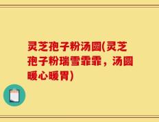 灵芝孢子粉汤圆(灵芝孢子粉瑞雪霏霏，汤圆暖心暖胃)