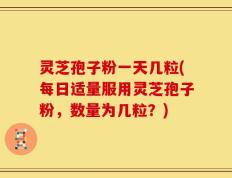 灵芝孢子粉一天几粒(每日适量服用灵芝孢子粉，数量为几粒？)