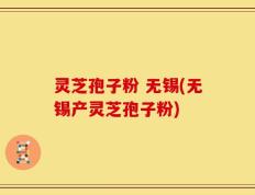 灵芝孢子粉 无锡(无锡产灵芝孢子粉)