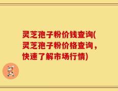 灵芝孢子粉价钱查询(灵芝孢子粉价格查询，快速了解市场行情)