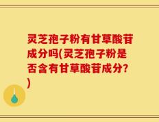 灵芝孢子粉有甘草酸苷成分吗(灵芝孢子粉是否含有甘草酸苷成分？)