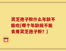 灵芝孢子粉什么年龄不能吃(哪个年龄段不能食用灵芝孢子粉？)