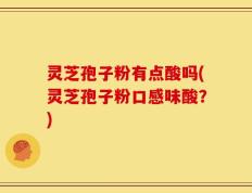 灵芝孢子粉有点酸吗(灵芝孢子粉口感味酸？)