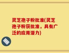 灵芝孢子粉批准(灵芝孢子粉获批准，具有广泛的应用潜力)
