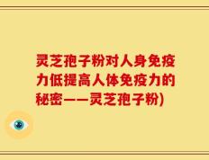 灵芝孢子粉对人身免疫力低提高人体免疫力的秘密——灵芝孢子粉)