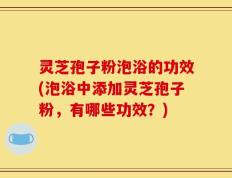 灵芝孢子粉泡浴的功效(泡浴中添加灵芝孢子粉，有哪些功效？)
