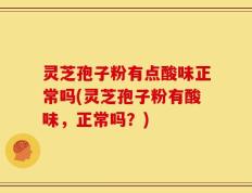 灵芝孢子粉有点酸味正常吗(灵芝孢子粉有酸味，正常吗？)