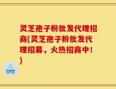 灵芝孢子粉批发代理招商(灵芝孢子粉批发代理招募，火热招商中！)