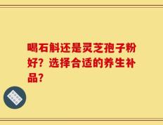 喝石斛还是灵芝孢子粉好？选择合适的养生补品？