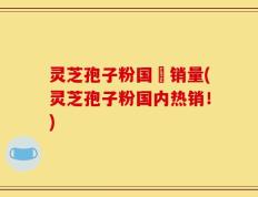 灵芝孢子粉国內销量(灵芝孢子粉国内热销！)