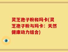 灵芝孢子粉和玛卡(灵芝孢子粉与玛卡：天然健康动力组合)