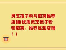 灵芝孢子粉与燕窝推荐店铺(优质灵芝孢子粉和燕窝，推荐这些店铺！)