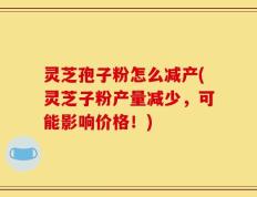 灵芝孢子粉怎么减产(灵芝子粉产量减少，可能影响价格！)