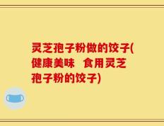 灵芝孢子粉做的饺子(健康美味  食用灵芝孢子粉的饺子)