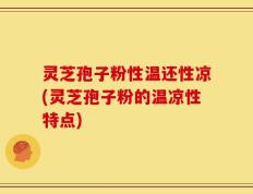灵芝孢子粉性温还性凉(灵芝孢子粉的温凉性特点)