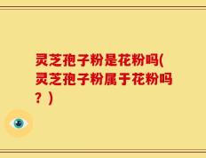 灵芝孢子粉是花粉吗(灵芝孢子粉属于花粉吗？)