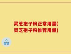 灵芝孢子粉正常用量(灵芝孢子粉推荐用量)