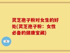 灵芝孢子粉对女生的好处(灵芝孢子粉：女性必备的健康宝藏)