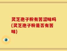 灵芝孢子粉有苦涩味吗(灵芝孢子粉是否有苦味)