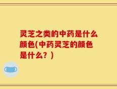 灵芝之类的中药是什么颜色(中药灵芝的颜色是什么？)