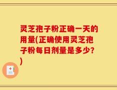 灵芝孢子粉正确一天的用量(正确使用灵芝孢子粉每日剂量是多少？)