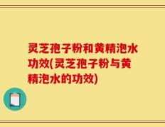 灵芝孢子粉和黄精泡水功效(灵芝孢子粉与黄精泡水的功效)