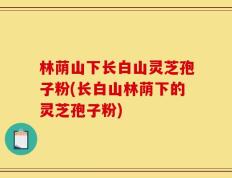 林荫山下长白山灵芝孢子粉(长白山林荫下的灵芝孢子粉)