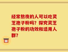 经常熬夜的人可以吃灵芝孢子粉吗？探究灵芝孢子粉的功效和适用人群？