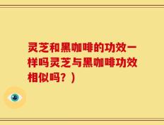 灵芝和黑咖啡的功效一样吗灵芝与黑咖啡功效相似吗？)