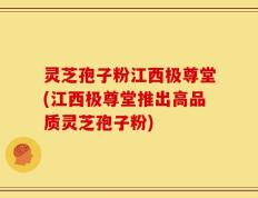 灵芝孢子粉江西极尊堂(江西极尊堂推出高品质灵芝孢子粉)