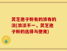 灵芝孢子粉有的浓有的淡(浓淡不一，灵芝孢子粉的选择与使用)